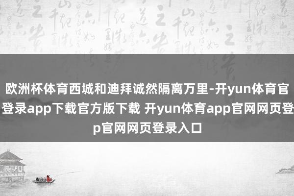 欧洲杯体育西城和迪拜诚然隔离万里-开yun体育官网入口登录app下载官方版下载 开yun体育app官网网页登录入口