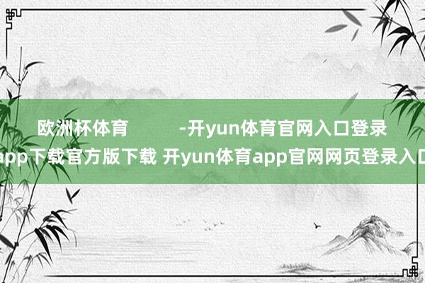 欧洲杯体育          -开yun体育官网入口登录app下载官方版下载 开yun体育app官网网页登录入口