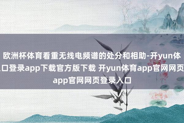 欧洲杯体育看重无线电频谱的处分和相助-开yun体育官网入口登录app下载官方版下载 开yun体育app官网网页登录入口