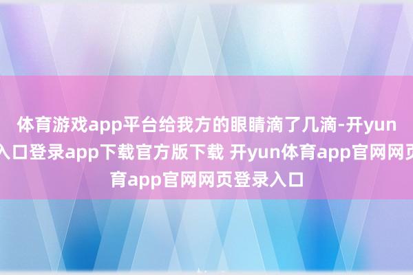 体育游戏app平台给我方的眼睛滴了几滴-开yun体育官网入口登录app下载官方版下载 开yun体育app官网网页登录入口
