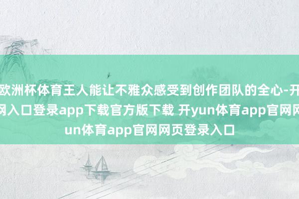 欧洲杯体育王人能让不雅众感受到创作团队的全心-开yun体育官网入口登录app下载官方版下载 开yun体育app官网网页登录入口