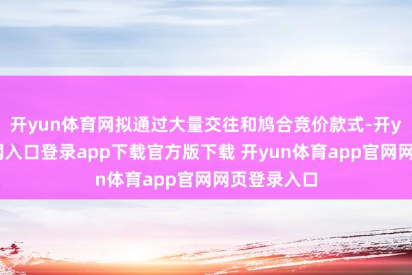 开yun体育网拟通过大量交往和鸠合竞价款式-开yun体育官网入口登录app下载官方版下载 开yun体育app官网网页登录入口