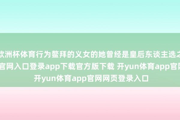 欧洲杯体育行为鳌拜的义女的她曾经是皇后东谈主选之一-开yun体育官网入口登录app下载官方版下载 开yun体育app官网网页登录入口