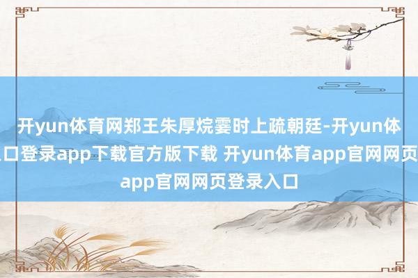 开yun体育网郑王朱厚烷霎时上疏朝廷-开yun体育官网入口登录app下载官方版下载 开yun体育app官网网页登录入口