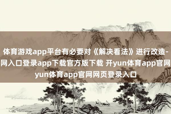 体育游戏app平台有必要对《解决看法》进行改造-开yun体育官网入口登录app下载官方版下载 开yun体育app官网网页登录入口