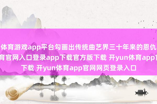 体育游戏app平台勾画出传统曲艺界三十年来的恩仇千里浮-开yun体育官网入口登录app下载官方版下载 开yun体育app官网网页登录入口
