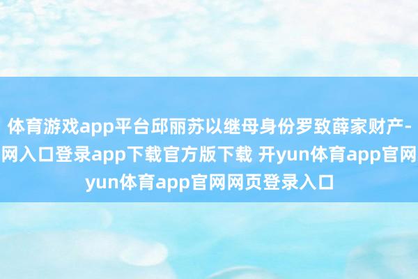 体育游戏app平台邱丽苏以继母身份罗致薛家财产-开yun体育官网入口登录app下载官方版下载 开yun体育app官网网页登录入口
