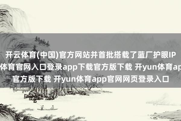 开云体育(中国)官方网站并首批搭载了蓝厂护眼IP——颜面护眼-开yun体育官网入口登录app下载官方版下载 开yun体育app官网网页登录入口