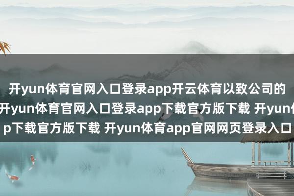 开yun体育官网入口登录app开云体育以致公司的发展遭逢了短期轰动-开yun体育官网入口登录app下载官方版下载 开yun体育app官网网页登录入口