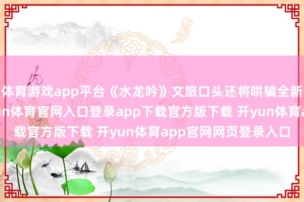 体育游戏app平台《水龙吟》文旅口头还将哄骗全新升级的灯光成果-开yun体育官网入口登录app下载官方版下载 开yun体育app官网网页登录入口