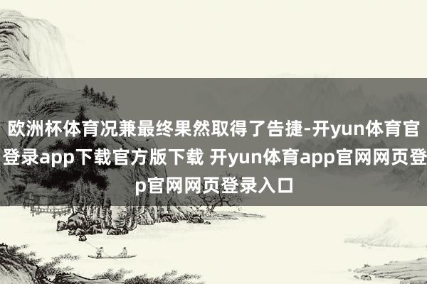 欧洲杯体育况兼最终果然取得了告捷-开yun体育官网入口登录app下载官方版下载 开yun体育app官网网页登录入口
