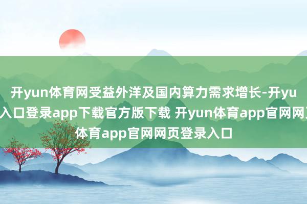 开yun体育网受益外洋及国内算力需求增长-开yun体育官网入口登录app下载官方版下载 开yun体育app官网网页登录入口