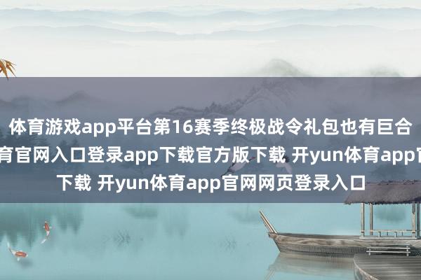 体育游戏app平台第16赛季终极战令礼包也有巨合算扣头-开yun体育官网入口登录app下载官方版下载 开yun体育app官网网页登录入口