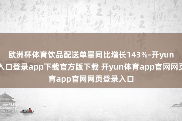 欧洲杯体育饮品配送单量同比增长143%-开yun体育官网入口登录app下载官方版下载 开yun体育app官网网页登录入口