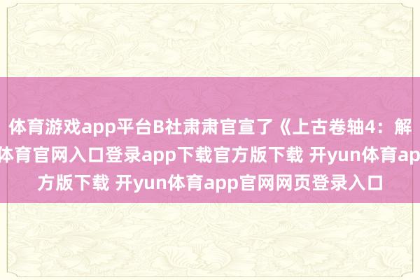 体育游戏app平台B社肃肃官宣了《上古卷轴4：解除重制版》-开yun体育官网入口登录app下载官方版下载 开yun体育app官网网页登录入口
