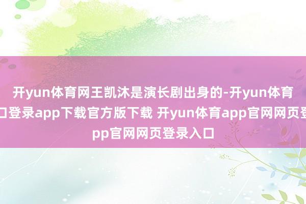 开yun体育网王凯沐是演长剧出身的-开yun体育官网入口登录app下载官方版下载 开yun体育app官网网页登录入口