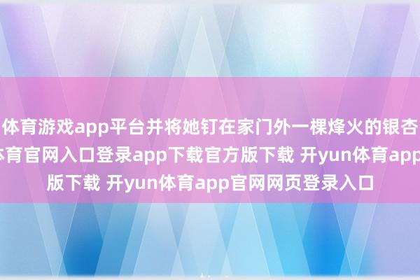 体育游戏app平台并将她钉在家门外一棵烽火的银杏树上等死-开yun体育官网入口登录app下载官方版下载 开yun体育app官网网页登录入口