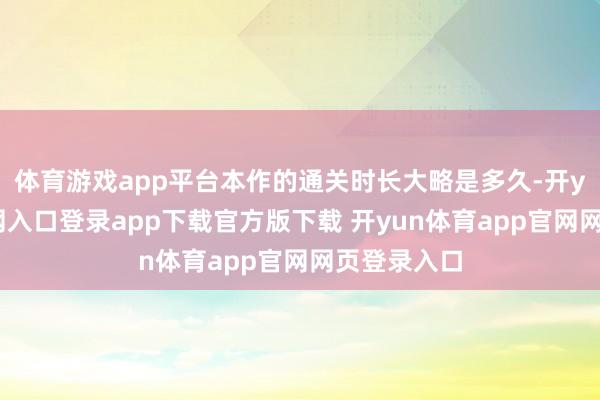体育游戏app平台本作的通关时长大略是多久-开yun体育官网入口登录app下载官方版下载 开yun体育app官网网页登录入口