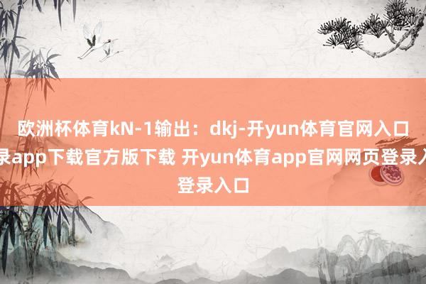 欧洲杯体育kN-1输出：dkj-开yun体育官网入口登录app下载官方版下载 开yun体育app官网网页登录入口