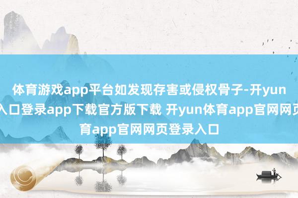 体育游戏app平台如发现存害或侵权骨子-开yun体育官网入口登录app下载官方版下载 开yun体育app官网网页登录入口