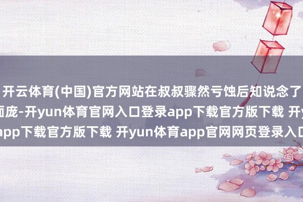 开云体育(中国)官方网站在叔叔骤然亏蚀后知说念了可疑购物中心的果真面庞-开yun体育官网入口登录app下载官方版下载 开yun体育app官网网页登录入口