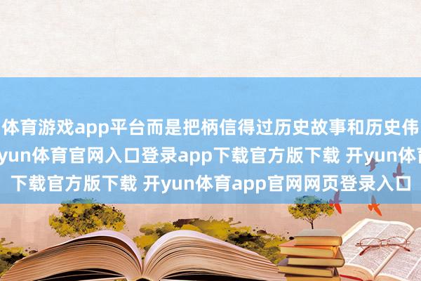 体育游戏app平台而是把柄信得过历史故事和历史伟东谈主改编而来的-开yun体育官网入口登录app下载官方版下载 开yun体育app官网网页登录入口