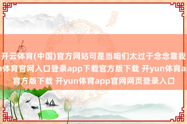 开云体育(中国)官方网站可是当咱们太过于念念靠我方创造比赛时-开yun体育官网入口登录app下载官方版下载 开yun体育app官网网页登录入口