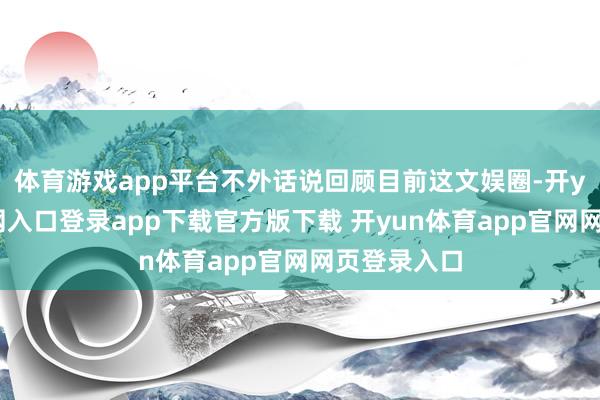 体育游戏app平台不外话说回顾目前这文娱圈-开yun体育官网入口登录app下载官方版下载 开yun体育app官网网页登录入口