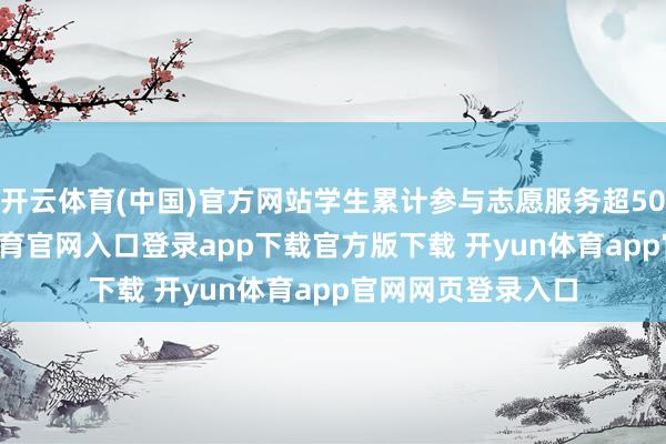 开云体育(中国)官方网站学生累计参与志愿服务超5000小时-开yun体育官网入口登录app下载官方版下载 开yun体育app官网网页登录入口