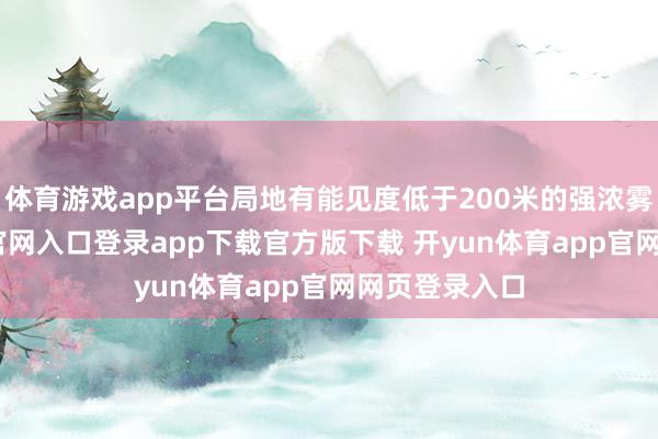 体育游戏app平台局地有能见度低于200米的强浓雾-开yun体育官网入口登录app下载官方版下载 开yun体育app官网网页登录入口