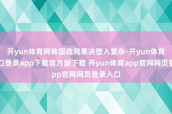 开yun体育网韩国政局果决堕入繁杂-开yun体育官网入口登录app下载官方版下载 开yun体育app官网网页登录入口
