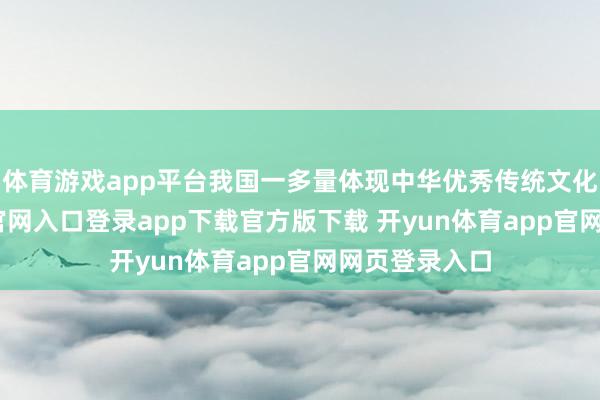 体育游戏app平台我国一多量体现中华优秀传统文化-开yun体育官网入口登录app下载官方版下载 开yun体育app官网网页登录入口