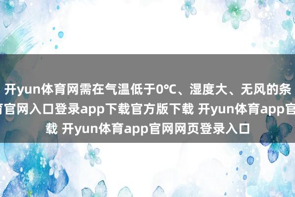 开yun体育网需在气温低于0℃、湿度大、无风的条目下-开yun体育官网入口登录app下载官方版下载 开yun体育app官网网页登录入口