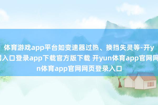 体育游戏app平台如变速器过热、换挡失灵等-开yun体育官网入口登录app下载官方版下载 开yun体育app官网网页登录入口