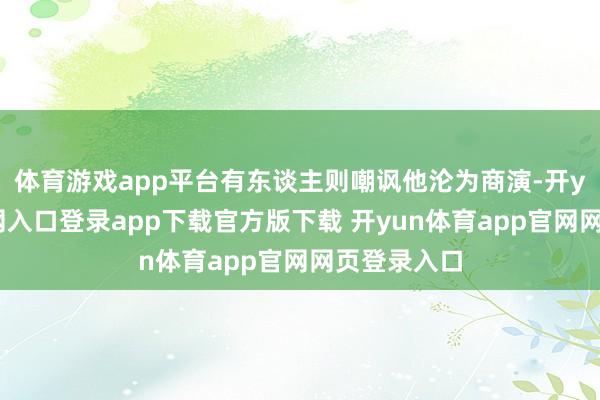 体育游戏app平台有东谈主则嘲讽他沦为商演-开yun体育官网入口登录app下载官方版下载 开yun体育app官网网页登录入口