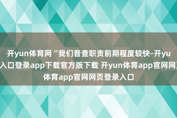开yun体育网“我们普查职责前期程度较快-开yun体育官网入口登录app下载官方版下载 开yun体育app官网网页登录入口