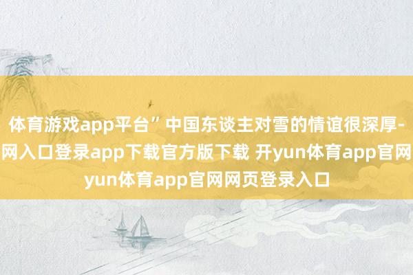 体育游戏app平台”中国东谈主对雪的情谊很深厚-开yun体育官网入口登录app下载官方版下载 开yun体育app官网网页登录入口