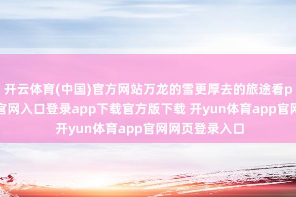 开云体育(中国)官方网站万龙的雪更厚去的旅途看p2-开yun体育官网入口登录app下载官方版下载 开yun体育app官网网页登录入口