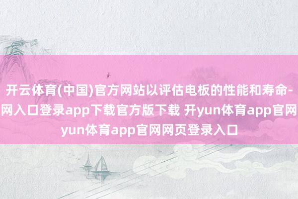 开云体育(中国)官方网站以评估电板的性能和寿命-开yun体育官网入口登录app下载官方版下载 开yun体育app官网网页登录入口