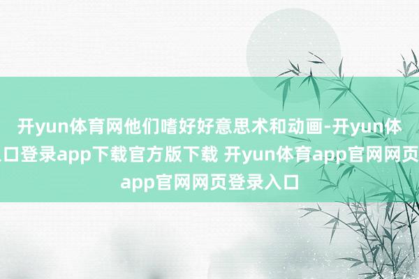 开yun体育网他们嗜好好意思术和动画-开yun体育官网入口登录app下载官方版下载 开yun体育app官网网页登录入口
