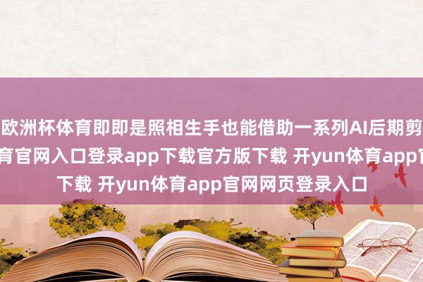 欧洲杯体育即即是照相生手也能借助一系列AI后期剪辑功能-开yun体育官网入口登录app下载官方版下载 开yun体育app官网网页登录入口