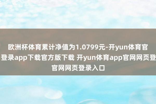欧洲杯体育累计净值为1.0799元-开yun体育官网入口登录app下载官方版下载 开yun体育app官网网页登录入口