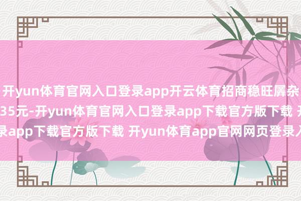 开yun体育官网入口登录app开云体育招商稳旺羼杂A最新单元净值为1.135元-开yun体育官网入口登录app下载官方版下载 开yun体育app官网网页登录入口