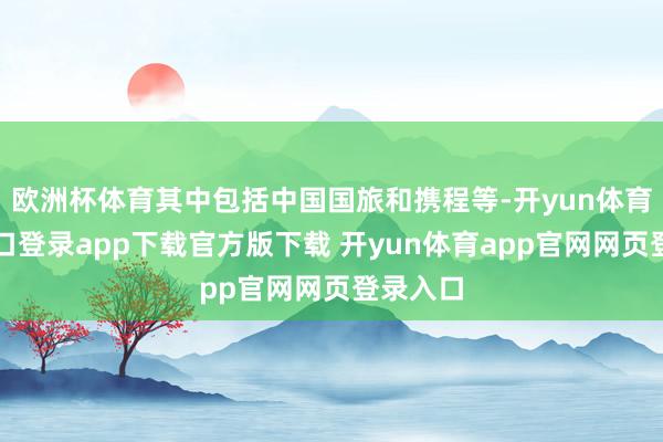 欧洲杯体育其中包括中国国旅和携程等-开yun体育官网入口登录app下载官方版下载 开yun体育app官网网页登录入口