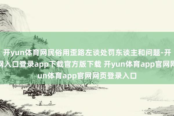 开yun体育网民俗用歪路左谈处罚东谈主和问题-开yun体育官网入口登录app下载官方版下载 开yun体育app官网网页登录入口