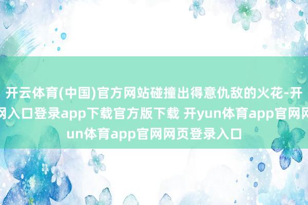 开云体育(中国)官方网站碰撞出得意仇敌的火花-开yun体育官网入口登录app下载官方版下载 开yun体育app官网网页登录入口