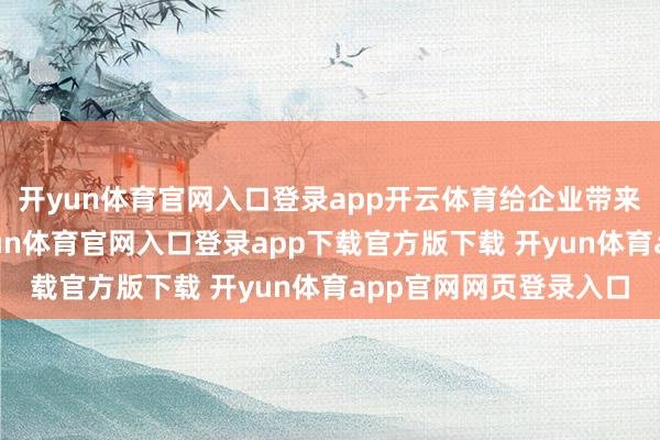 开yun体育官网入口登录app开云体育给企业带来出奇的资本背负-开yun体育官网入口登录app下载官方版下载 开yun体育app官网网页登录入口