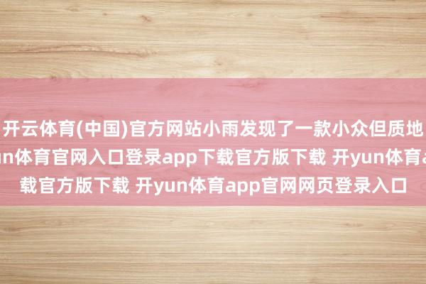开云体育(中国)官方网站小雨发现了一款小众但质地上乘的手工艺品-开yun体育官网入口登录app下载官方版下载 开yun体育app官网网页登录入口