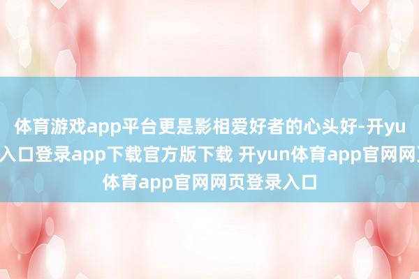 体育游戏app平台更是影相爱好者的心头好-开yun体育官网入口登录app下载官方版下载 开yun体育app官网网页登录入口