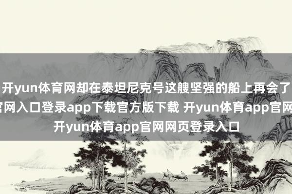 开yun体育网却在泰坦尼克号这艘坚强的船上再会了-开yun体育官网入口登录app下载官方版下载 开yun体育app官网网页登录入口